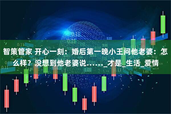 智策管家 开心一刻：婚后第一晚小王问他老婆：怎么样？没想到他老婆说……_才是_生活_爱情