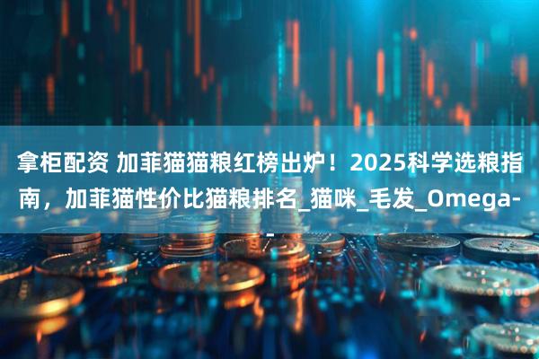 拿柜配资 加菲猫猫粮红榜出炉！2025科学选粮指南，加菲猫性价比猫粮排名_猫咪_毛发_Omega-