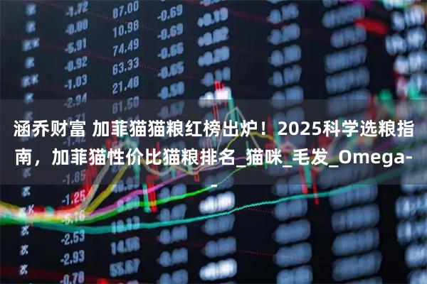 涵乔财富 加菲猫猫粮红榜出炉！2025科学选粮指南，加菲猫性价比猫粮排名_猫咪_毛发_Omega-