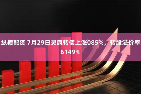 纵横配资 7月29日灵康转债上涨085%，转股溢价率6149%