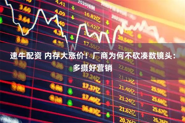 速牛配资 内存大涨价!厂商为何不砍凑数镜头:多摄好营销