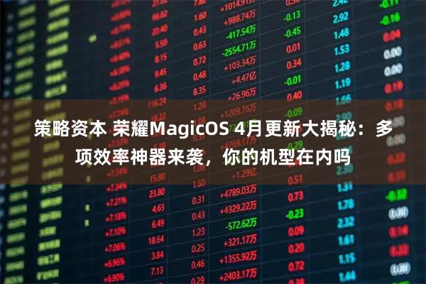 策略资本 荣耀MagicOS 4月更新大揭秘：多项效率神器来袭，你的机型在内吗