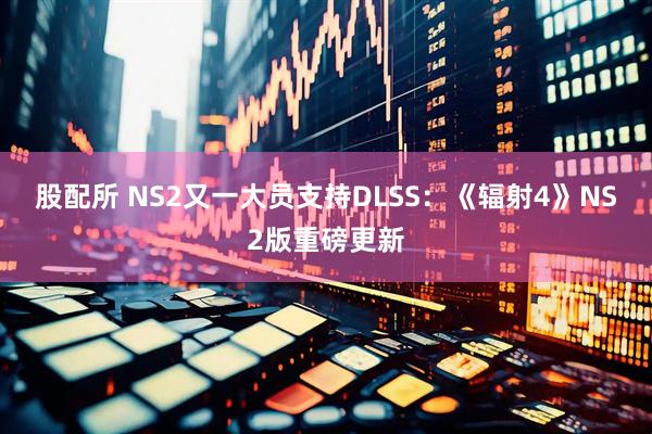 股配所 NS2又一大员支持DLSS：《辐射4》NS2版重磅更新