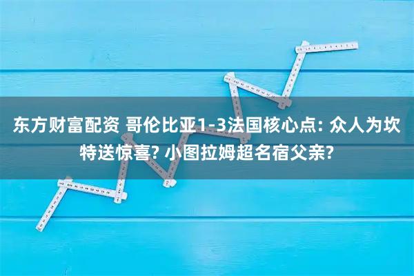 东方财富配资 哥伦比亚1-3法国核心点: 众人为坎特送惊喜? 小图拉姆超名宿父亲?