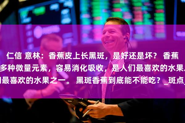 仁信 意林：香蕉皮上长黑斑，是好还是坏？ 香蕉味道可口，富含维生素、多种微量元素，容易消化吸收，是人们最喜欢的水果之一。 黑斑香蕉到底能不能吃？_斑点_氧化_根茎