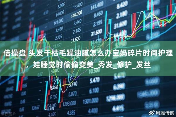 倍操盘 头发干枯毛躁油腻怎么办宝妈碎片时间护理，娃睡觉时偷偷变美_秀发_修护_发丝