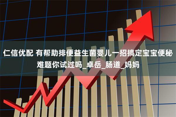 仁信优配 有帮助排便益生菌婴儿一招搞定宝宝便秘难题你试过吗_卓岳_肠道_妈妈