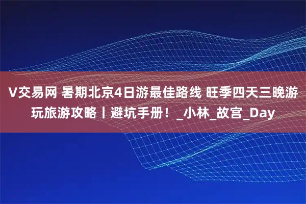 V交易网 暑期北京4日游最佳路线 旺季四天三晚游玩旅游攻略丨避坑手册！_小林_故宫_Day