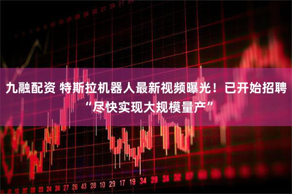 九融配资 特斯拉机器人最新视频曝光！已开始招聘 “尽快实现大规模量产”