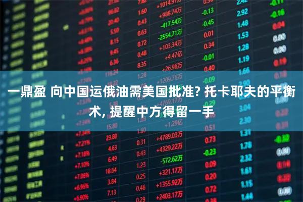 一鼎盈 向中国运俄油需美国批准? 托卡耶夫的平衡术, 提醒中方得留一手