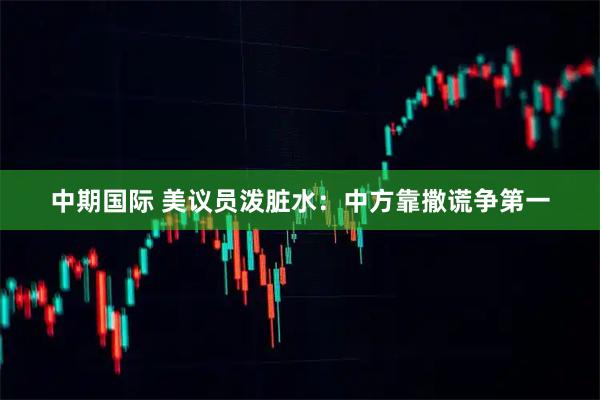 中期国际 美议员泼脏水：中方靠撒谎争第一