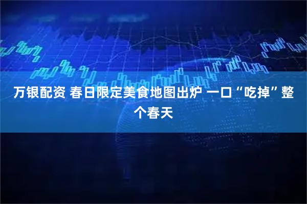 万银配资 春日限定美食地图出炉 一口“吃掉”整个春天