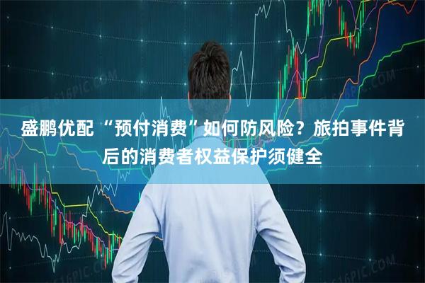 盛鹏优配 “预付消费”如何防风险？旅拍事件背后的消费者权益保护须健全