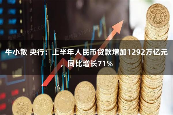 牛小散 央行：上半年人民币贷款增加1292万亿元，同比增长71%