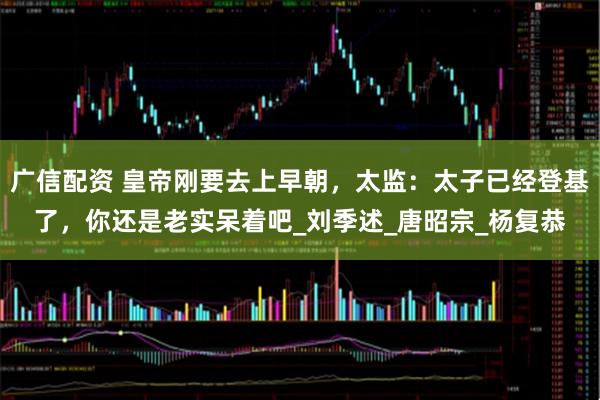 广信配资 皇帝刚要去上早朝，太监：太子已经登基了，你还是老实呆着吧_刘季述_唐昭宗_杨复恭