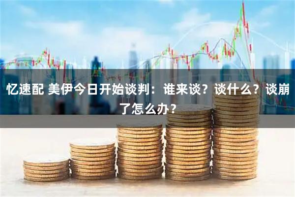 忆速配 美伊今日开始谈判：谁来谈？谈什么？谈崩了怎么办？
