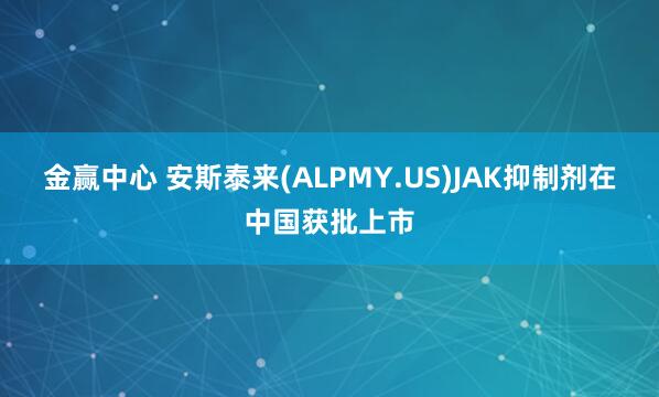 金赢中心 安斯泰来(ALPMY.US)JAK抑制剂在中国获批上市