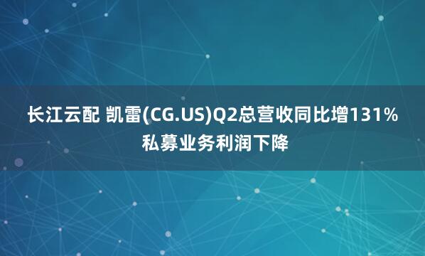 长江云配 凯雷(CG.US)Q2总营收同比增131% 私募业务利润下降
