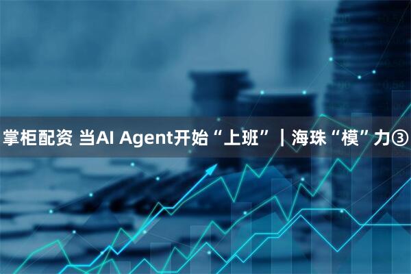 掌柜配资 当AI Agent开始“上班”|海珠“模”力③