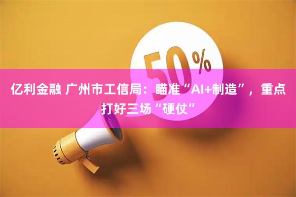 亿利金融 广州市工信局:瞄准“AI+制造”,重点打好三场“硬仗”