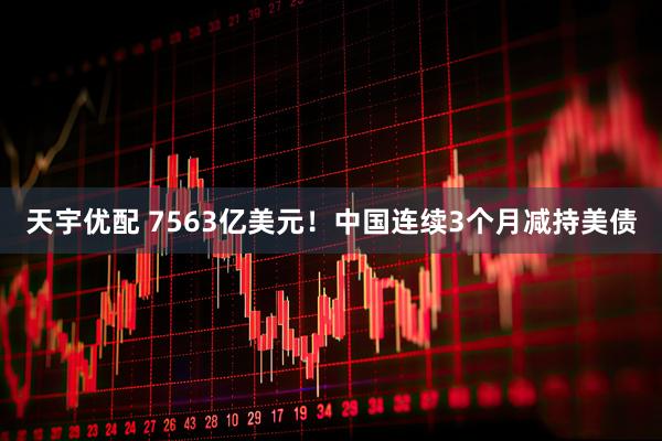 天宇优配 7563亿美元！中国连续3个月减持美债